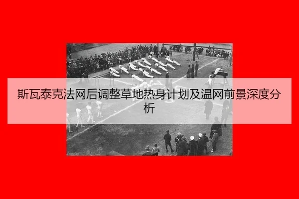 斯瓦泰克法网后调整草地热身计划及温网前景深度分析